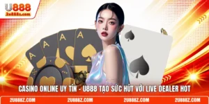 Casino Online Uy Tín U888 - Tạo Sức Hút Với Live Dealer Hot