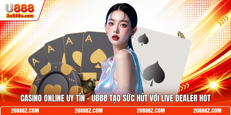 Casino Online Uy Tín U888 - Tạo Sức Hút Với Live Dealer Hot