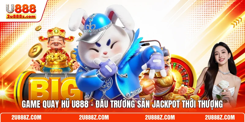 Game Quay Hũ U888 - Đấu Trường Săn Jackpot Thời Thượng