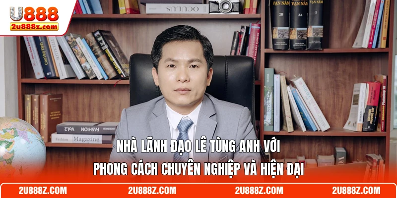 Nhà lãnh đạo Lê Tùng Anh với phong cách chuyên nghiệp và hiện đại