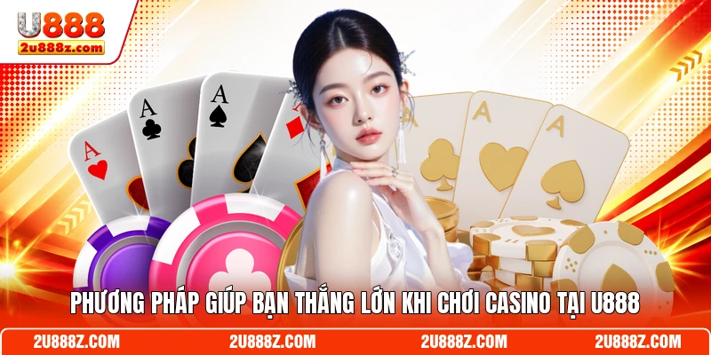 Phương pháp giúp bạn thắng lớn khi chơi casino tại U888