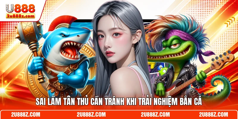Sai lầm tân thủ cần tránh khi trải nghiệm bắn cá U888